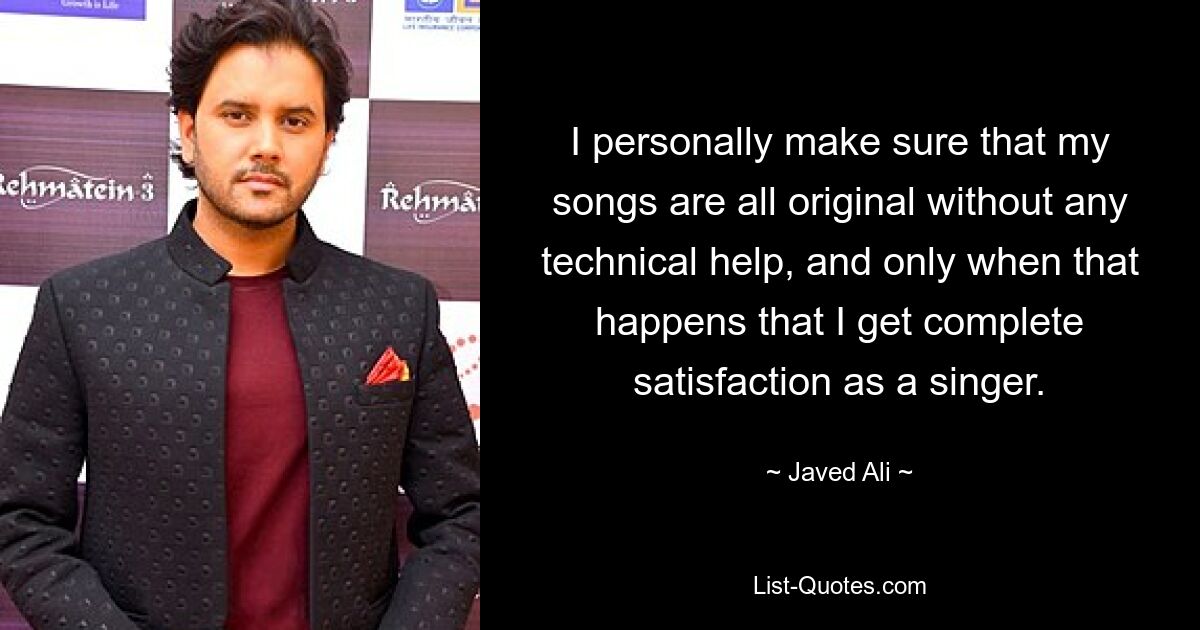 I personally make sure that my songs are all original without any technical help, and only when that happens that I get complete satisfaction as a singer. — © Javed Ali