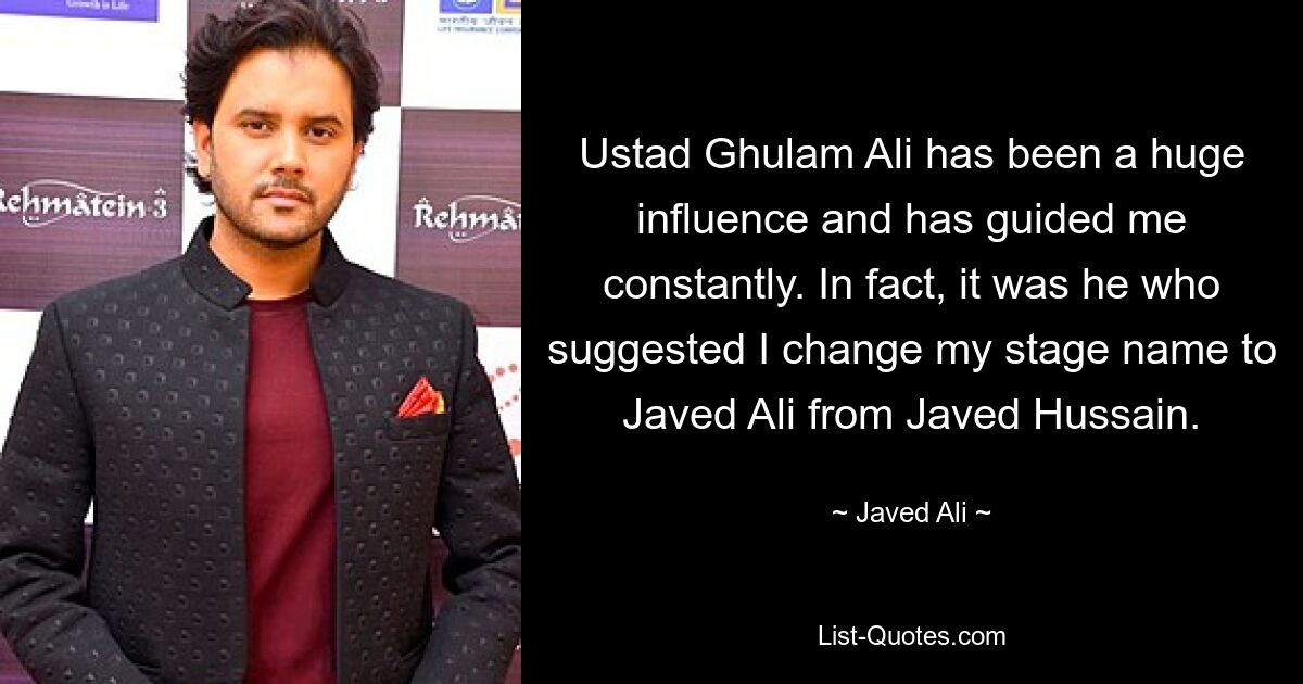 Ustad Ghulam Ali has been a huge influence and has guided me constantly. In fact, it was he who suggested I change my stage name to Javed Ali from Javed Hussain. — © Javed Ali