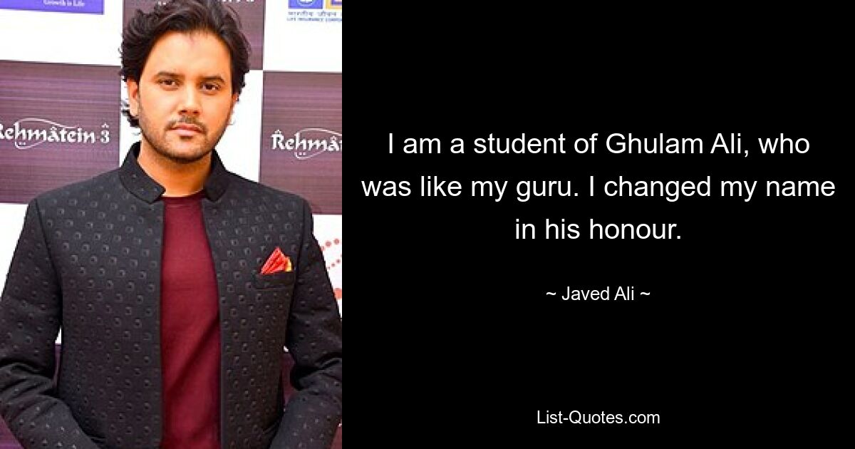 I am a student of Ghulam Ali, who was like my guru. I changed my name in his honour. — © Javed Ali