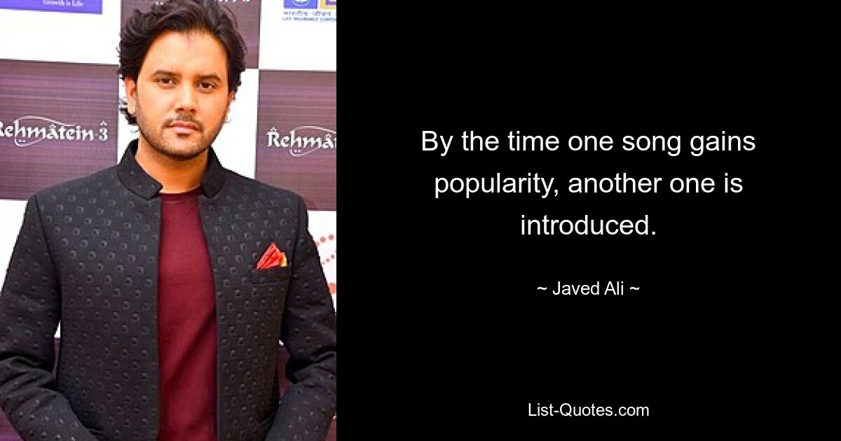 By the time one song gains popularity, another one is introduced. — © Javed Ali