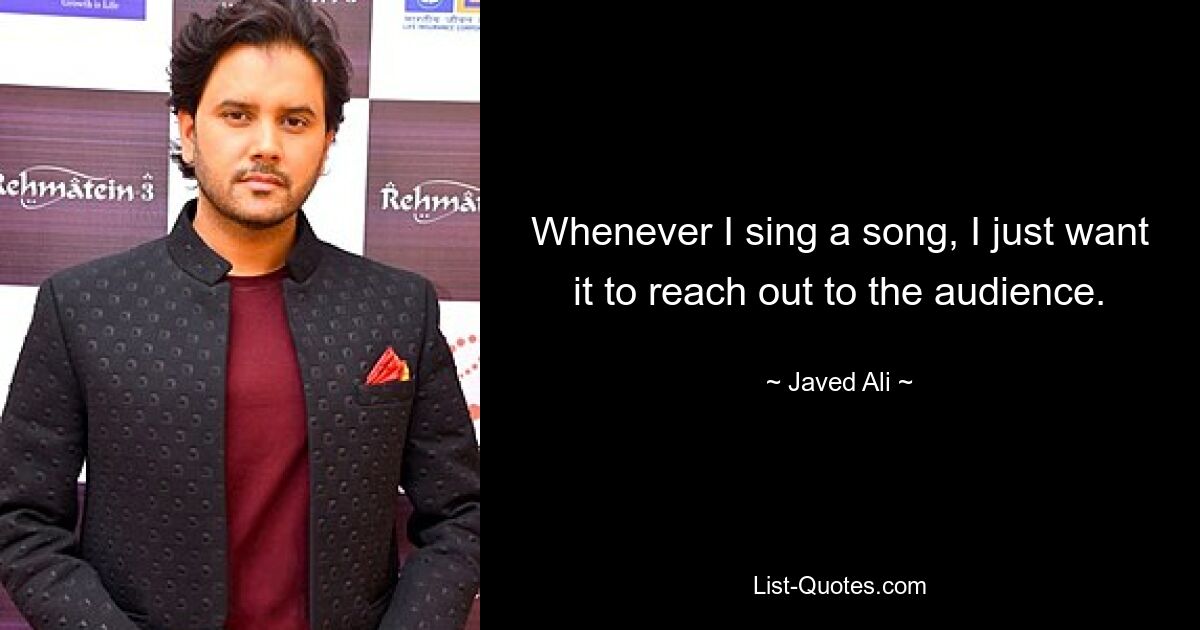 Whenever I sing a song, I just want it to reach out to the audience. — © Javed Ali