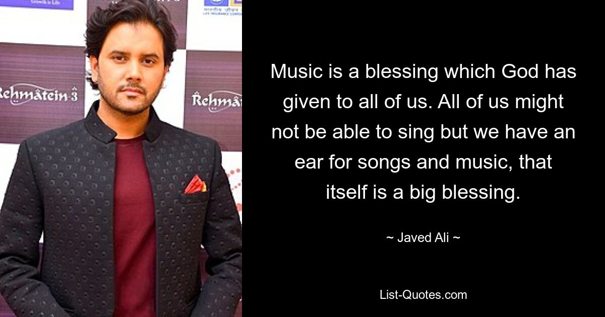 Music is a blessing which God has given to all of us. All of us might not be able to sing but we have an ear for songs and music, that itself is a big blessing. — © Javed Ali