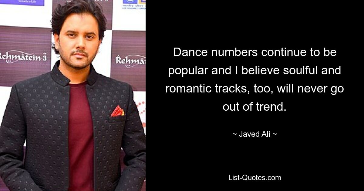 Dance numbers continue to be popular and I believe soulful and romantic tracks, too, will never go out of trend. — © Javed Ali