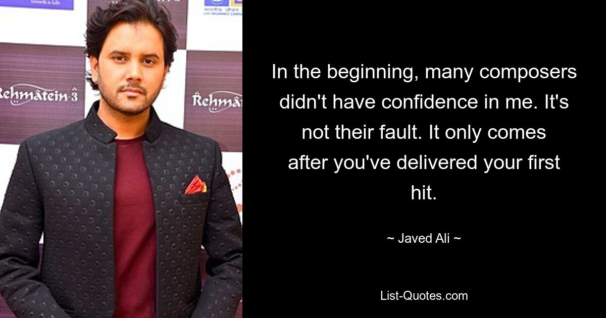 In the beginning, many composers didn't have confidence in me. It's not their fault. It only comes after you've delivered your first hit. — © Javed Ali