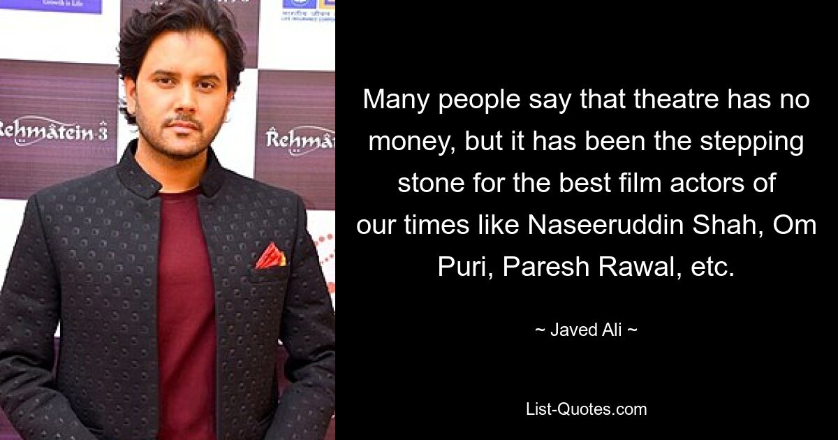 Many people say that theatre has no money, but it has been the stepping stone for the best film actors of our times like Naseeruddin Shah, Om Puri, Paresh Rawal, etc. — © Javed Ali