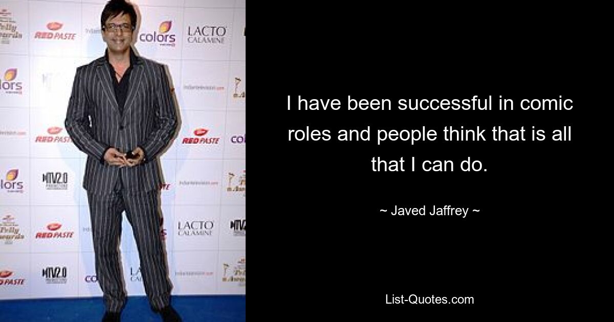 I have been successful in comic roles and people think that is all that I can do. — © Javed Jaffrey