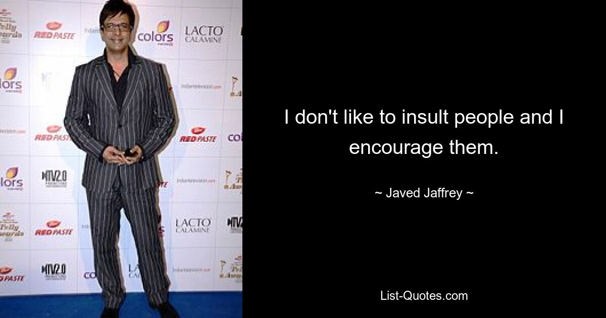 I don't like to insult people and I encourage them. — © Javed Jaffrey