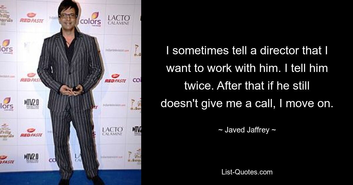 I sometimes tell a director that I want to work with him. I tell him twice. After that if he still doesn't give me a call, I move on. — © Javed Jaffrey