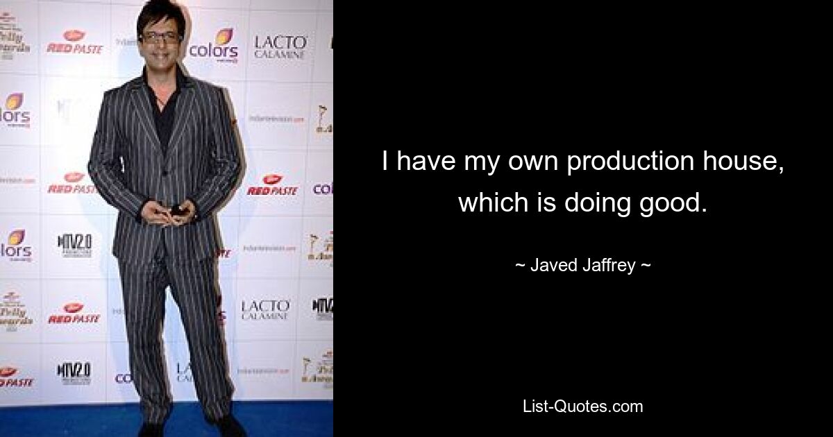 I have my own production house, which is doing good. — © Javed Jaffrey