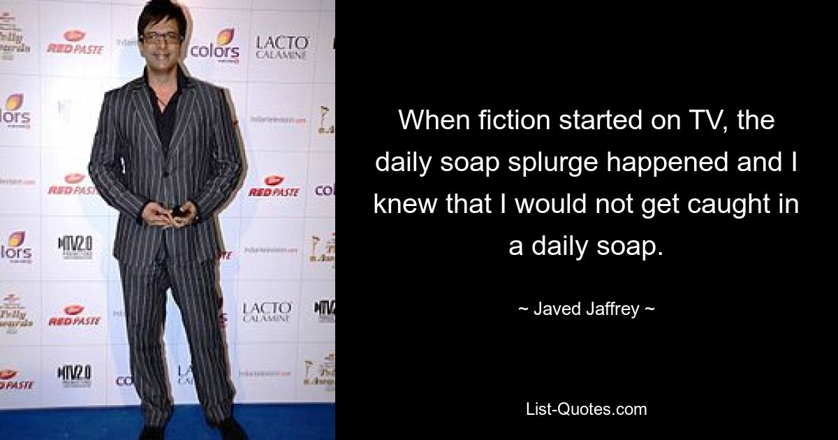 When fiction started on TV, the daily soap splurge happened and I knew that I would not get caught in a daily soap. — © Javed Jaffrey