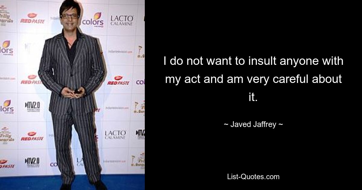 I do not want to insult anyone with my act and am very careful about it. — © Javed Jaffrey