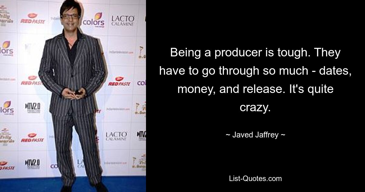 Being a producer is tough. They have to go through so much - dates, money, and release. It's quite crazy. — © Javed Jaffrey