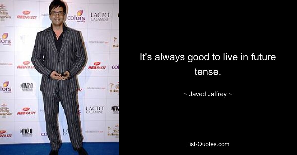 It's always good to live in future tense. — © Javed Jaffrey