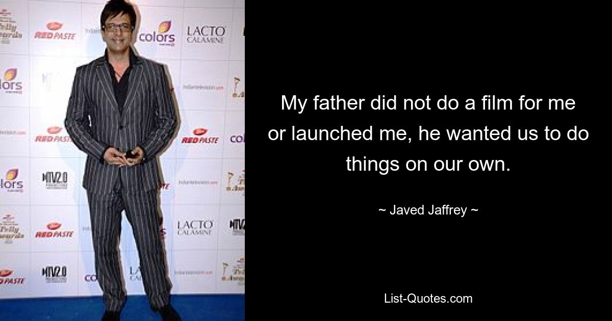 My father did not do a film for me or launched me, he wanted us to do things on our own. — © Javed Jaffrey