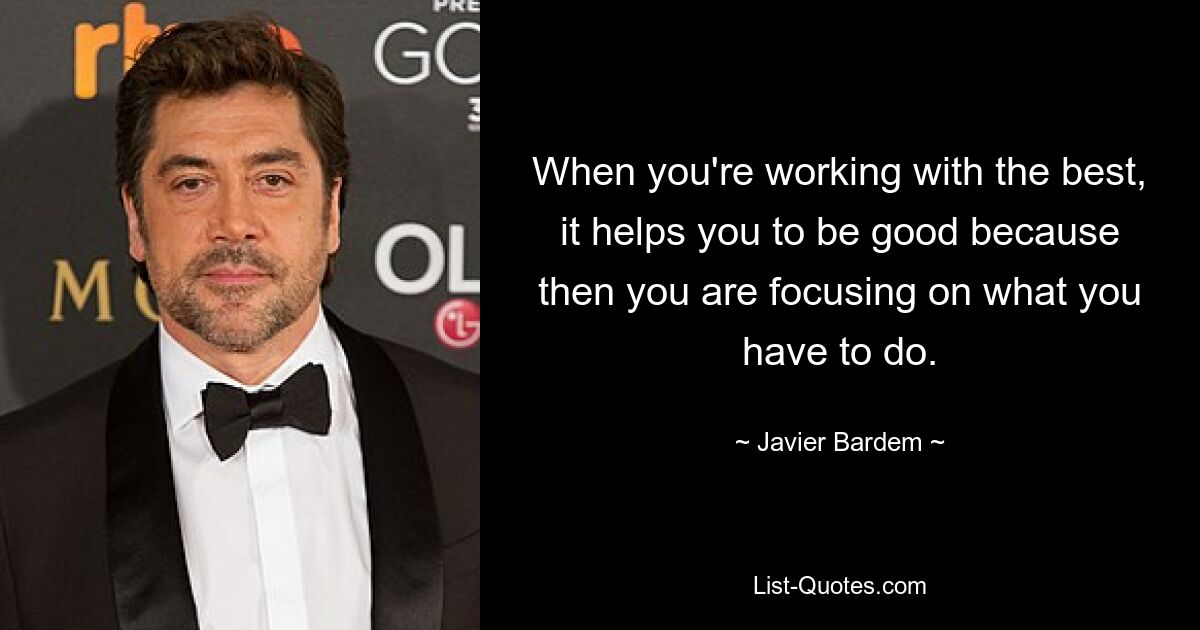 When you're working with the best, it helps you to be good because then you are focusing on what you have to do. — © Javier Bardem