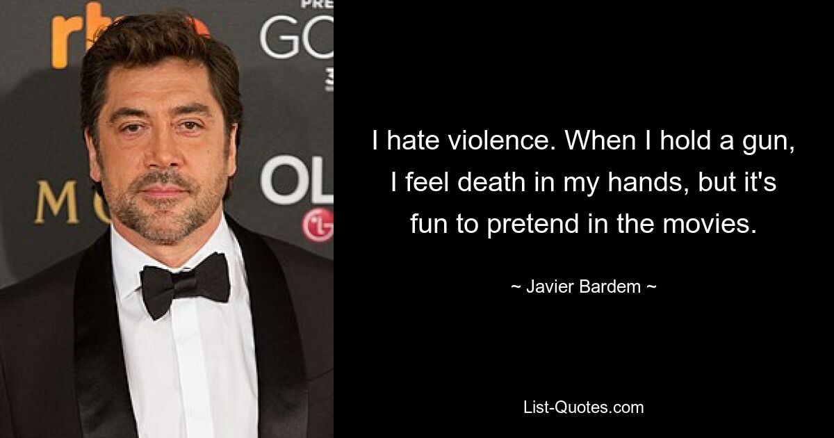 I hate violence. When I hold a gun, I feel death in my hands, but it's fun to pretend in the movies. — © Javier Bardem