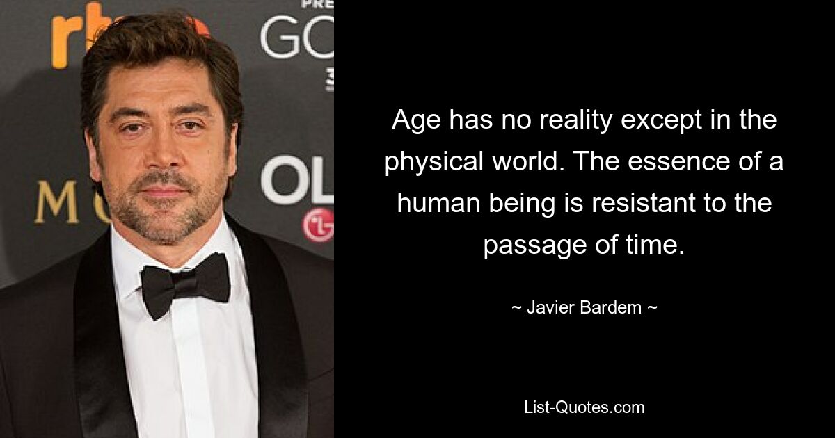 Age has no reality except in the physical world. The essence of a human being is resistant to the passage of time. — © Javier Bardem