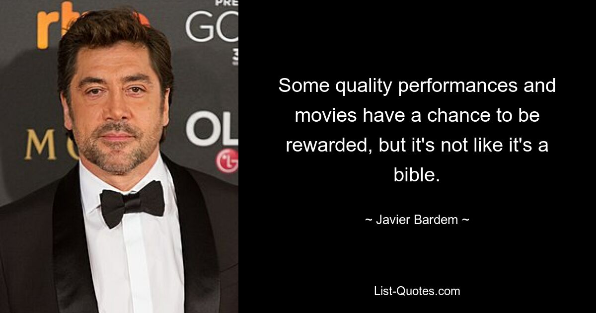 Some quality performances and movies have a chance to be rewarded, but it's not like it's a bible. — © Javier Bardem