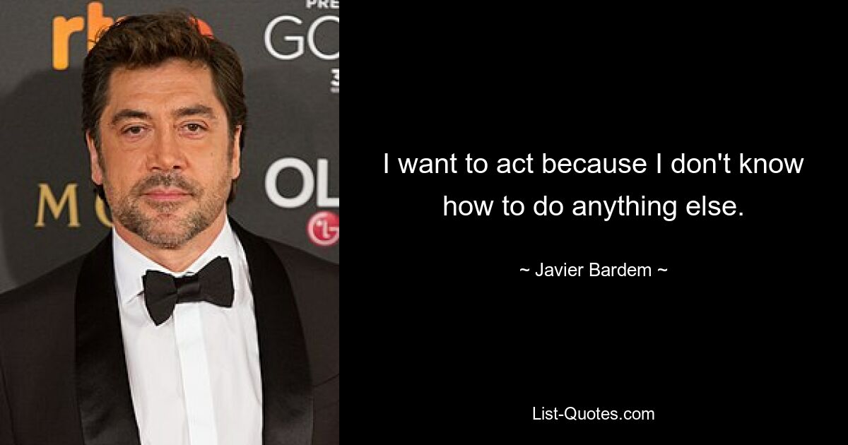 I want to act because I don't know how to do anything else. — © Javier Bardem