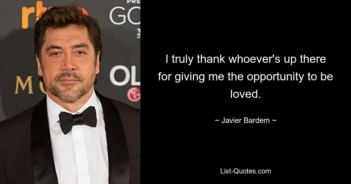 I truly thank whoever's up there for giving me the opportunity to be loved. — © Javier Bardem