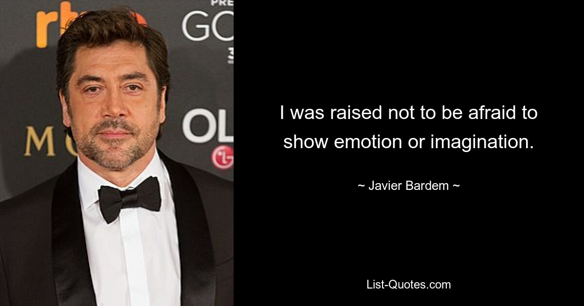 I was raised not to be afraid to show emotion or imagination. — © Javier Bardem