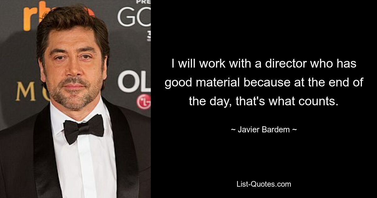 I will work with a director who has good material because at the end of the day, that's what counts. — © Javier Bardem