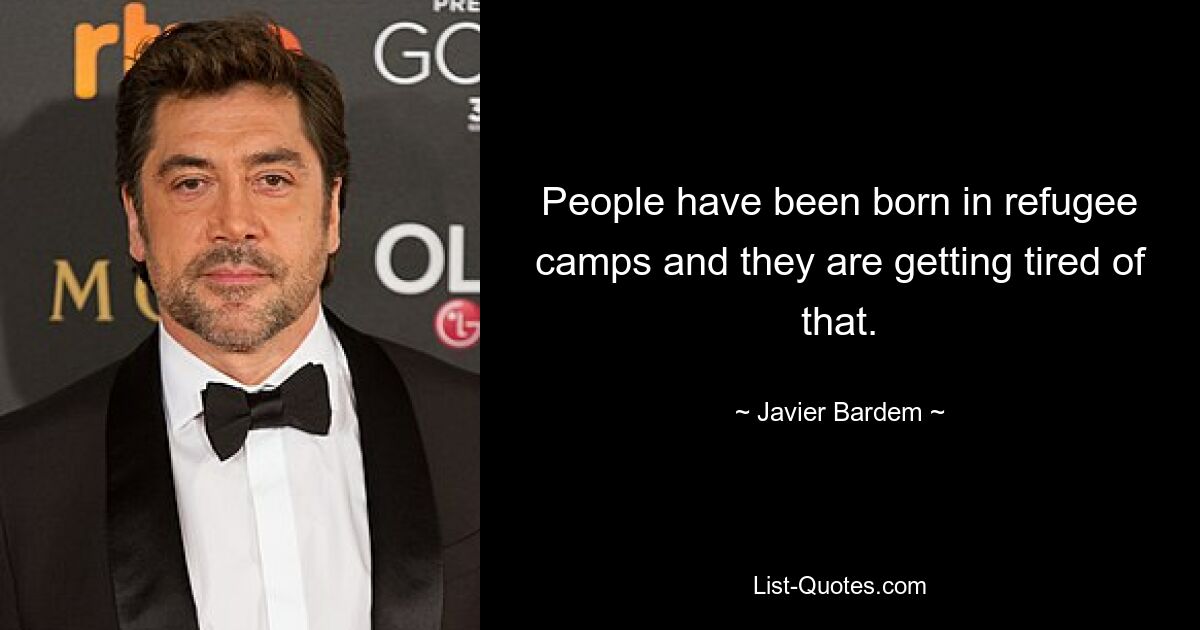 People have been born in refugee camps and they are getting tired of that. — © Javier Bardem