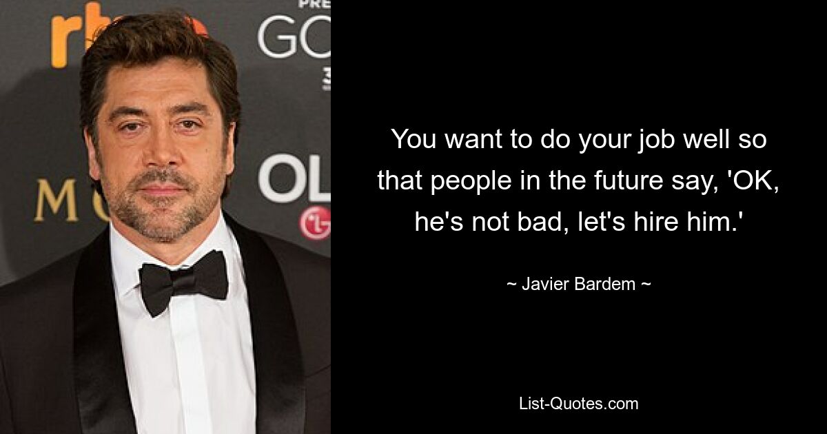 You want to do your job well so that people in the future say, 'OK, he's not bad, let's hire him.' — © Javier Bardem