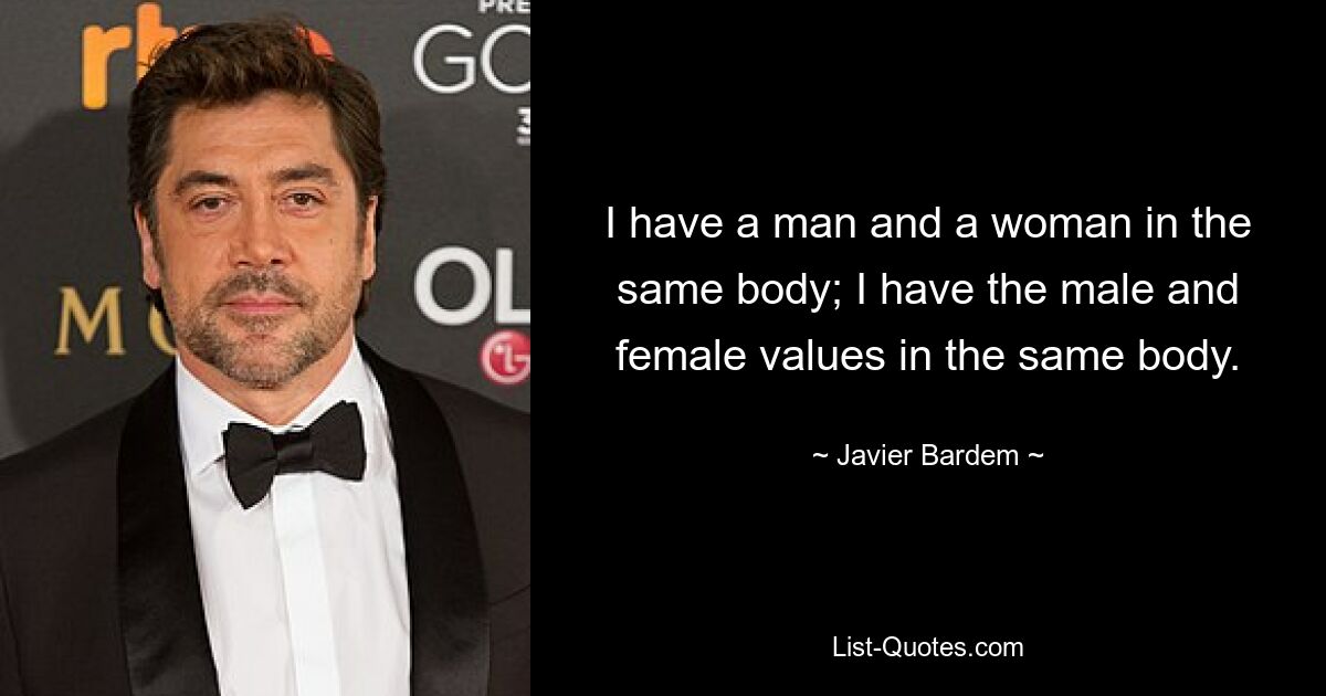 I have a man and a woman in the same body; I have the male and female values in the same body. — © Javier Bardem