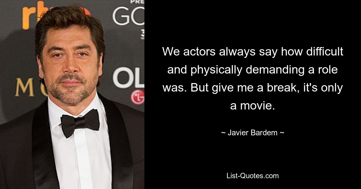 We actors always say how difficult and physically demanding a role was. But give me a break, it's only a movie. — © Javier Bardem