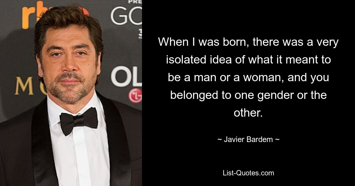 When I was born, there was a very isolated idea of what it meant to be a man or a woman, and you belonged to one gender or the other. — © Javier Bardem