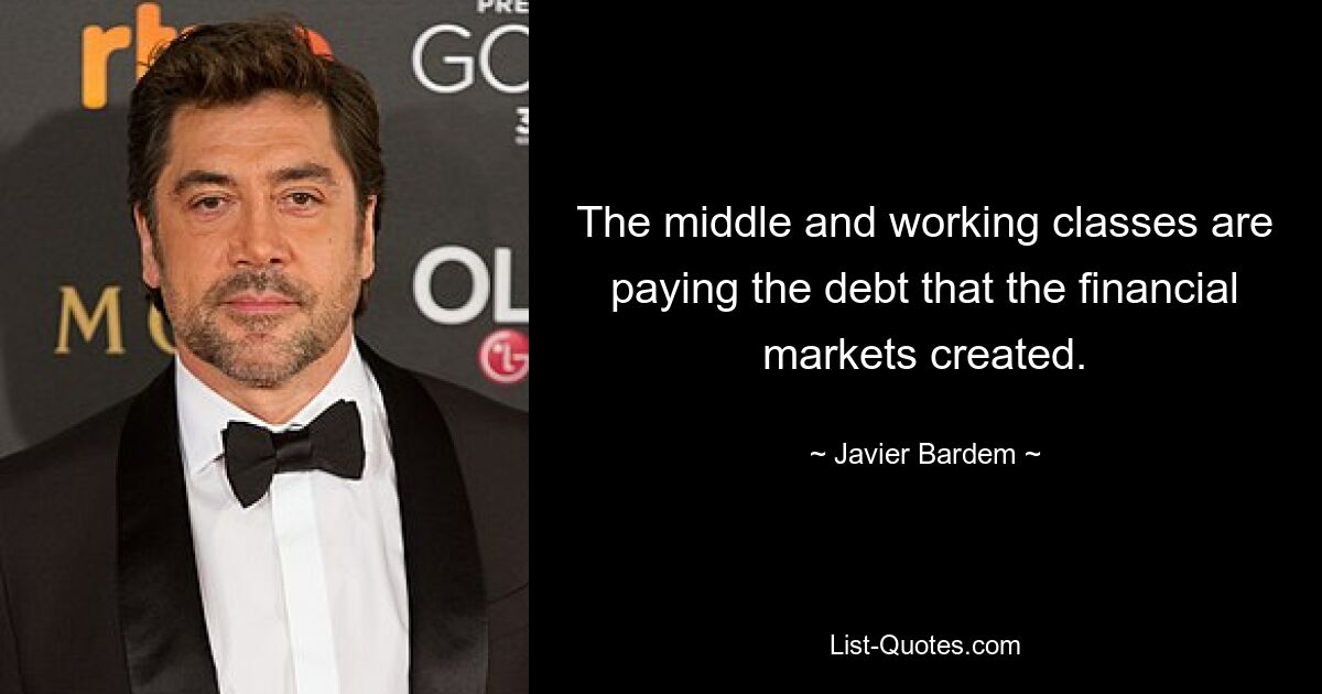 The middle and working classes are paying the debt that the financial markets created. — © Javier Bardem