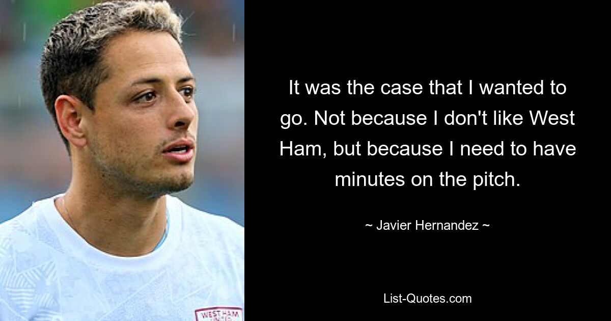 It was the case that I wanted to go. Not because I don't like West Ham, but because I need to have minutes on the pitch. — © Javier Hernandez