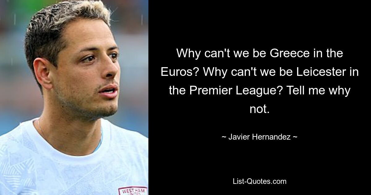 Why can't we be Greece in the Euros? Why can't we be Leicester in the Premier League? Tell me why not. — © Javier Hernandez