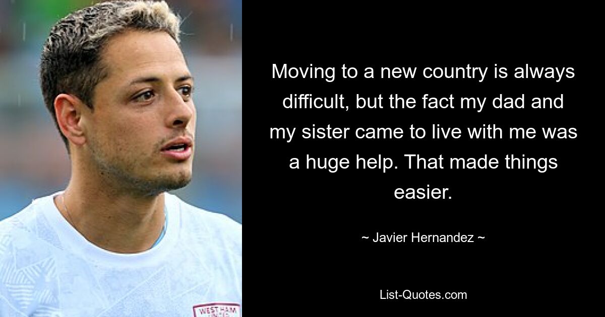 Moving to a new country is always difficult, but the fact my dad and my sister came to live with me was a huge help. That made things easier. — © Javier Hernandez