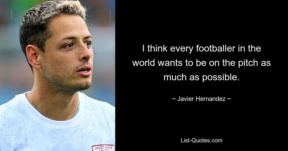 I think every footballer in the world wants to be on the pitch as much as possible. — © Javier Hernandez