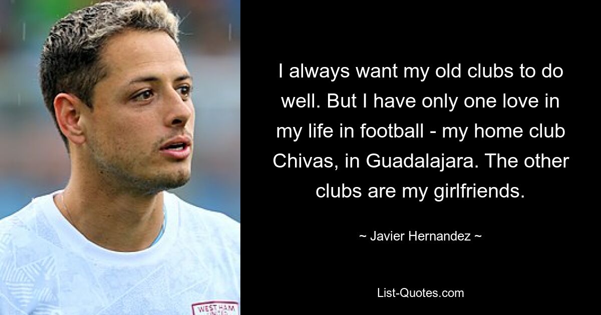 I always want my old clubs to do well. But I have only one love in my life in football - my home club Chivas, in Guadalajara. The other clubs are my girlfriends. — © Javier Hernandez