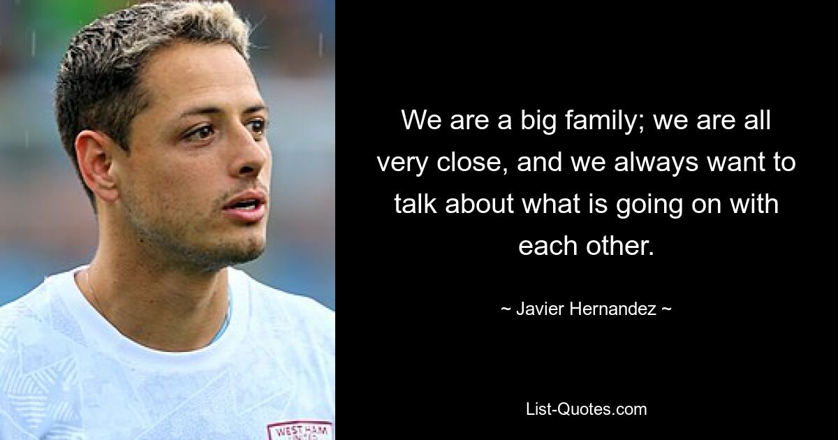 We are a big family; we are all very close, and we always want to talk about what is going on with each other. — © Javier Hernandez