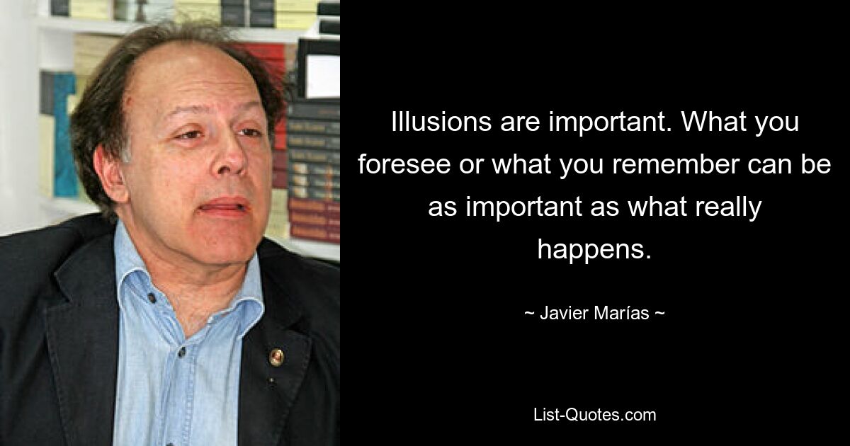 Illusions are important. What you foresee or what you remember can be as important as what really happens. — © Javier Marías