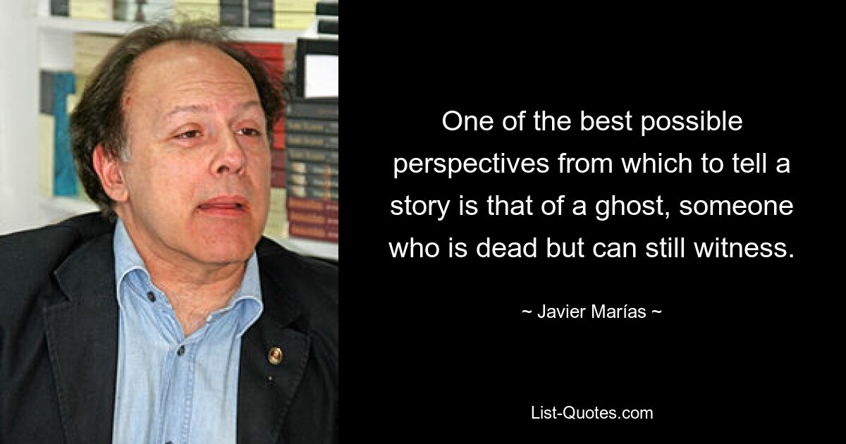 One of the best possible perspectives from which to tell a story is that of a ghost, someone who is dead but can still witness. — © Javier Marías