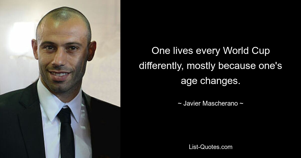 One lives every World Cup differently, mostly because one's age changes. — © Javier Mascherano