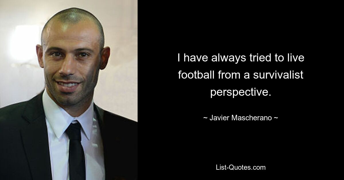 I have always tried to live football from a survivalist perspective. — © Javier Mascherano