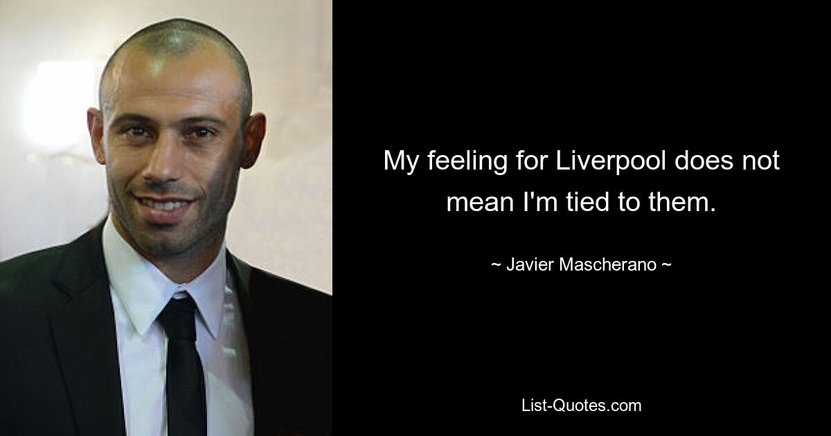 My feeling for Liverpool does not mean I'm tied to them. — © Javier Mascherano