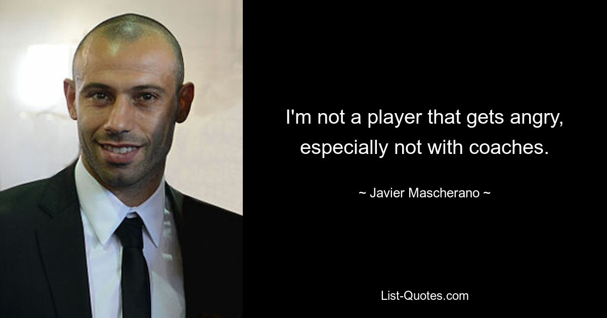 I'm not a player that gets angry, especially not with coaches. — © Javier Mascherano