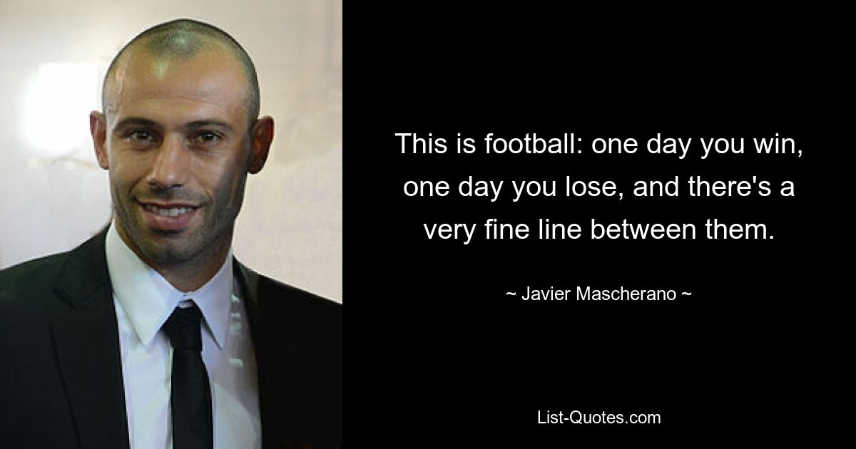 This is football: one day you win, one day you lose, and there's a very fine line between them. — © Javier Mascherano