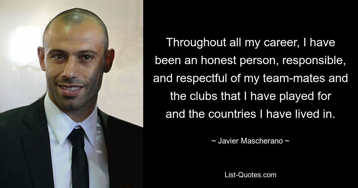 Throughout all my career, I have been an honest person, responsible, and respectful of my team-mates and the clubs that I have played for and the countries I have lived in. — © Javier Mascherano