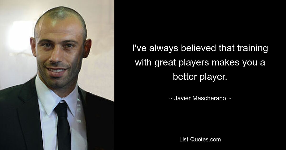 I've always believed that training with great players makes you a better player. — © Javier Mascherano