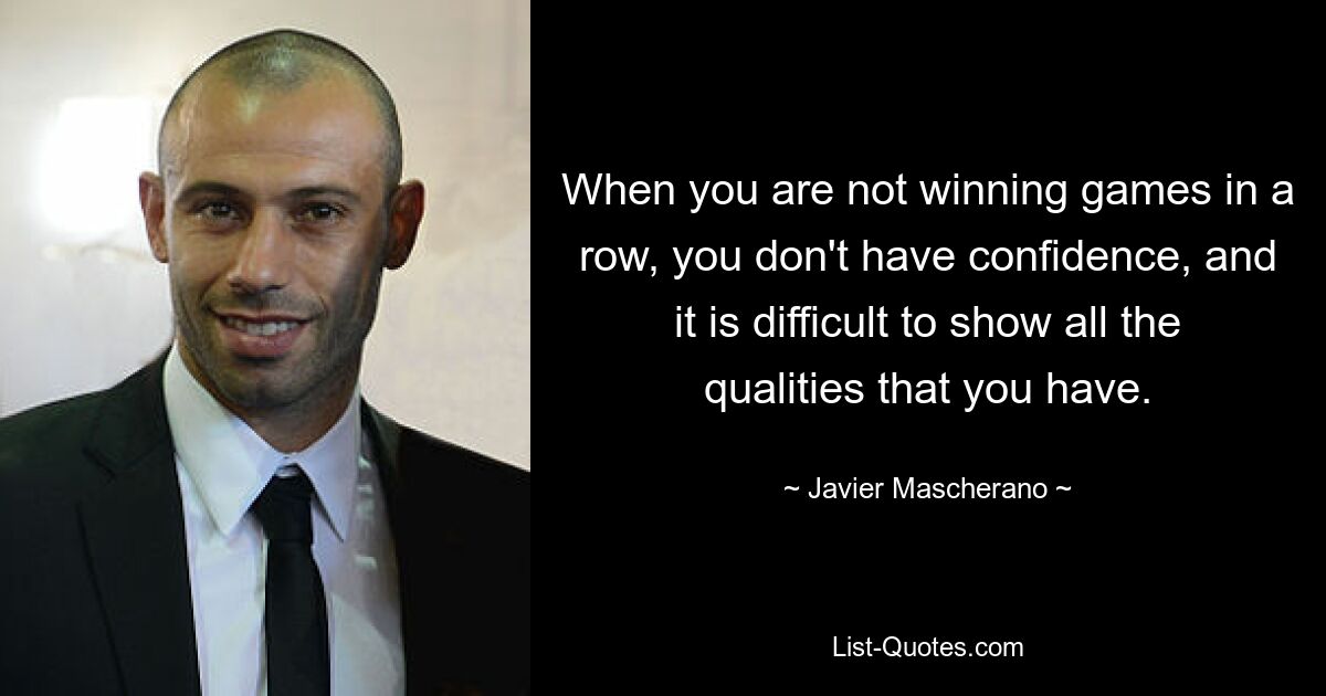 When you are not winning games in a row, you don't have confidence, and it is difficult to show all the qualities that you have. — © Javier Mascherano