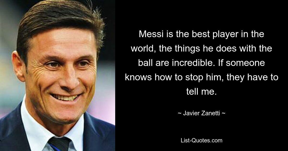 Messi is the best player in the world, the things he does with the ball are incredible. If someone knows how to stop him, they have to tell me. — © Javier Zanetti