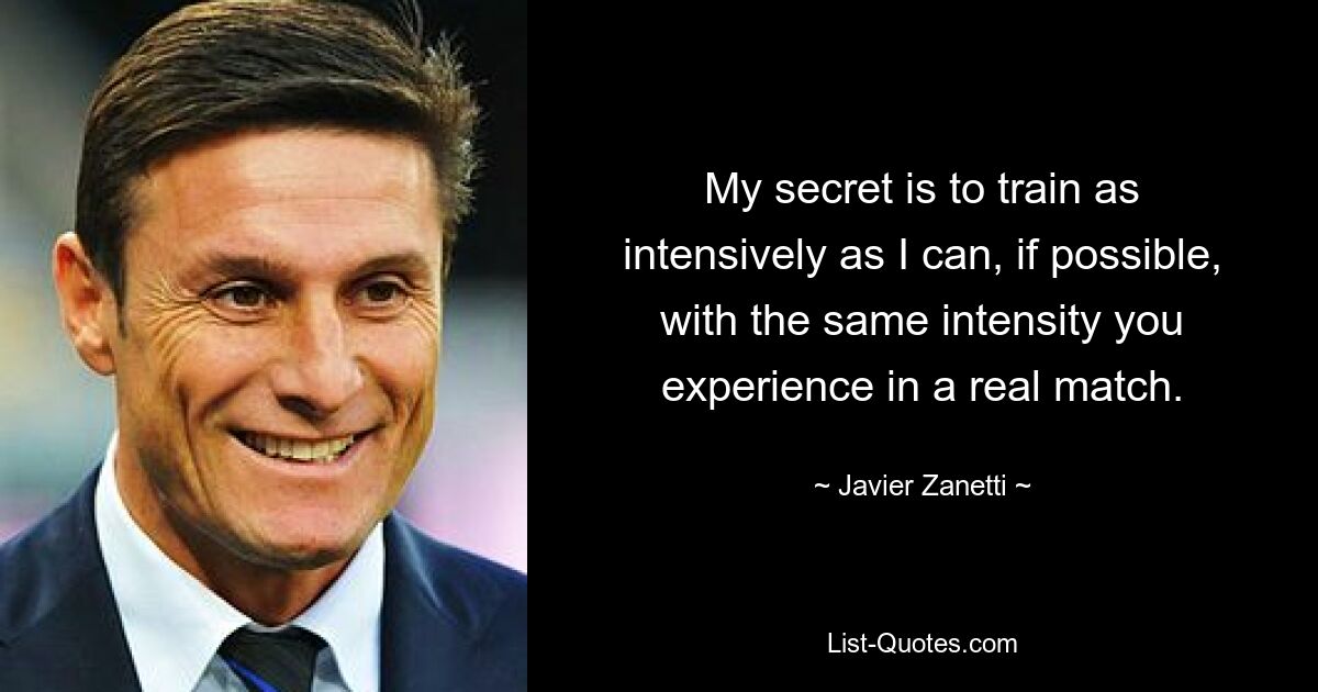 My secret is to train as intensively as I can, if possible, with the same intensity you experience in a real match. — © Javier Zanetti